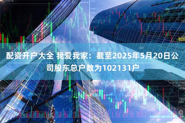 配资开户大全 我爱我家：截至2025年5月20日公司股东总户数为102131户